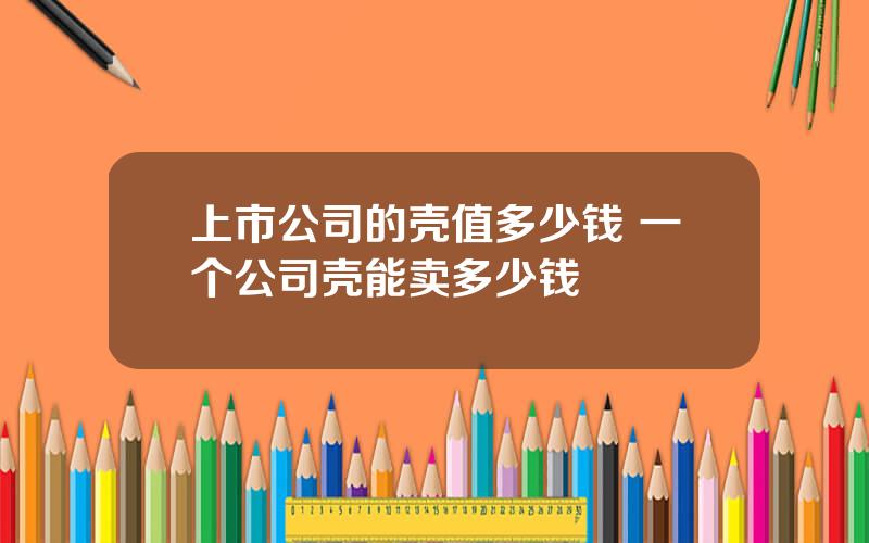 上市公司的壳值多少钱 一个公司壳能卖多少钱